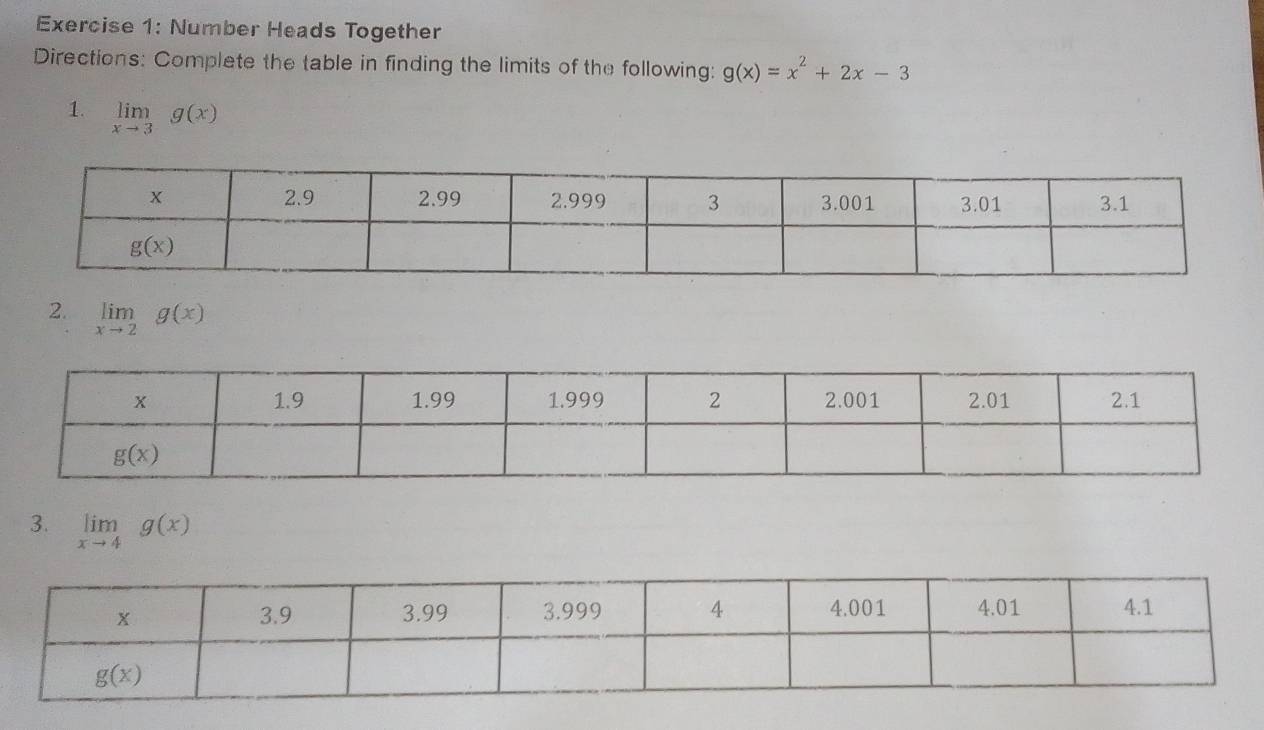 Number Heads Together
Directions: Complete the table in finding the limits of the following: g(x)=x^2+2x-3
1. limlimits _xto 3g(x)
2. limlimits _xto 2g(x)
3. limlimits _xto 4g(x)