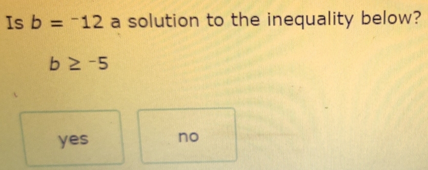 Is b=-12 a solution to the inequality below?
b≥ -5
yes
no