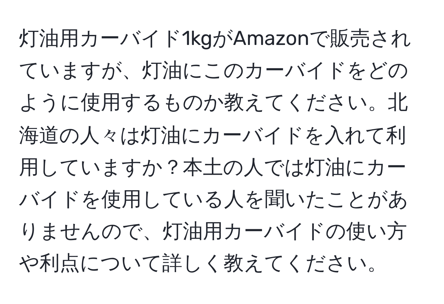 灯油用カーバイド1kgがAmazonで販売されていますが、灯油にこのカーバイドをどのように使用するものか教えてください。北海道の人々は灯油にカーバイドを入れて利用していますか？本土の人では灯油にカーバイドを使用している人を聞いたことがありませんので、灯油用カーバイドの使い方や利点について詳しく教えてください。