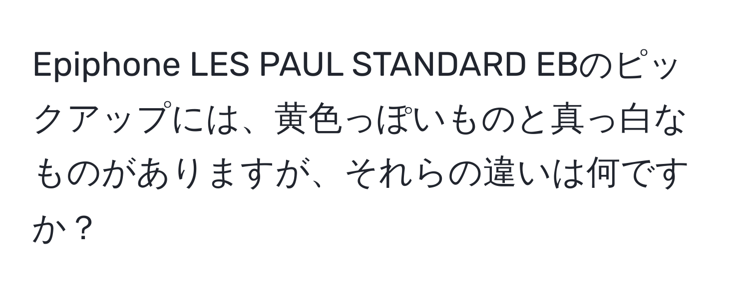 Epiphone LES PAUL STANDARD EBのピックアップには、黄色っぽいものと真っ白なものがありますが、それらの違いは何ですか？