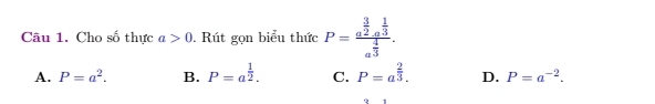 Cho số thực a>0. Rút gọn biểu thức P=frac a^(frac 3)2a^(frac 1)3a^(frac 4)3.
A. P=a^2. B. P=a^(frac 1)2. C. P=a^(frac 2)3. D. P=a^(-2).