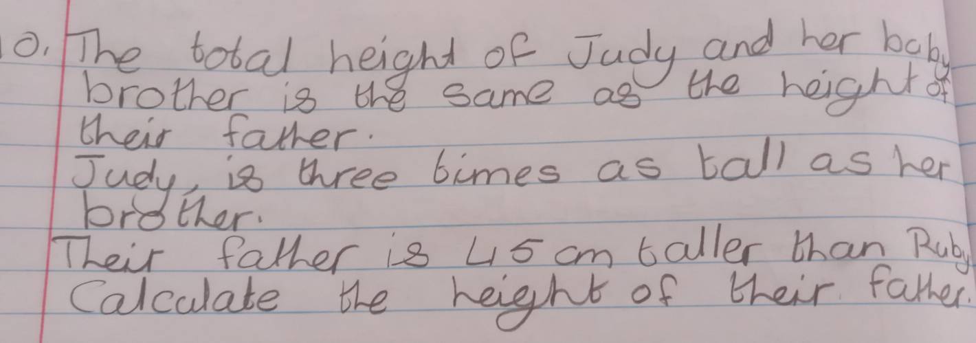 The total height of Judy and her beby 
brother is the same as the heightof 
their father. 
Judy, is three bimes as tall as her 
brother. 
Their father is 45 cm taller than Ruby 
Calculate the height of their father