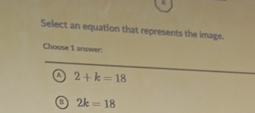 k
Select an equation that represents the image.
Choose 1 answer:
a 2+k=18
a 2k=18