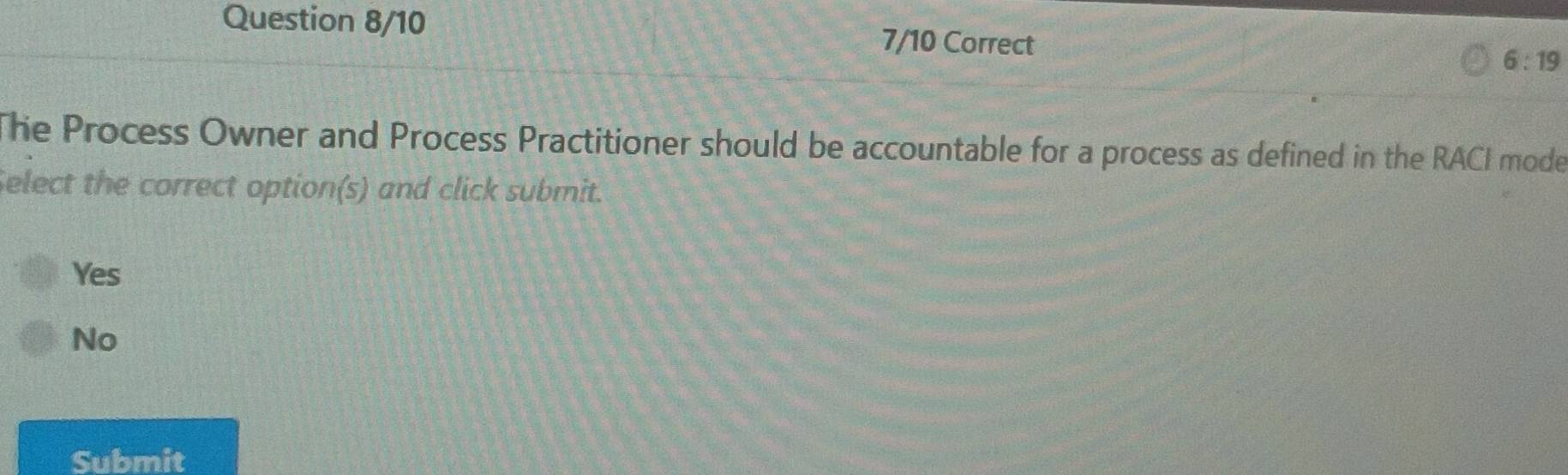 Question 8/10 7/10 Correct 6:19
The Process Owner and Process Practitioner should be accountable for a process as defined in the RACI mode
Select the correct option(s) and click submit.
Yes
No
Submit