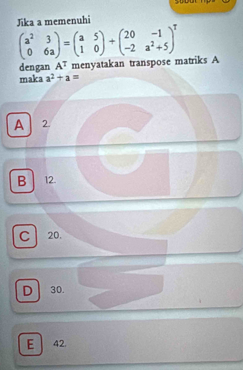 Jika a memenuhi
beginpmatrix a^2&3 0&6aendpmatrix =beginpmatrix a&5 1&0endpmatrix +beginpmatrix 20&-1 -2&a^2+5end(pmatrix)^T
dengan A^T menyatakan transpose matriks A
maka a^2+a=
A 2.
B 12.
C 20.
D 30.
E 42.