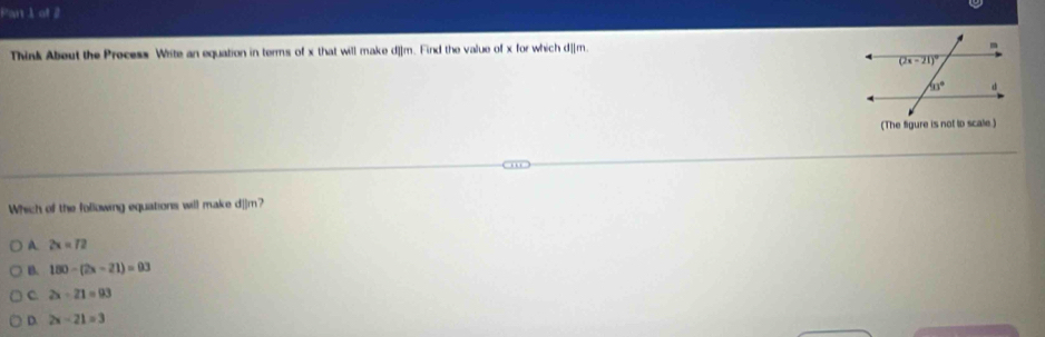 Part 1of 2
Think About the Precess Write an equation in terms of x that will make d]]m. Find the value of x for which d][m.
(The figure is not to scale.)
Which of the following equations will make d|]m?
A. 2x=72
B. 180-(2x-21)=03
C 2x-21=93
D. 2x-21=3
