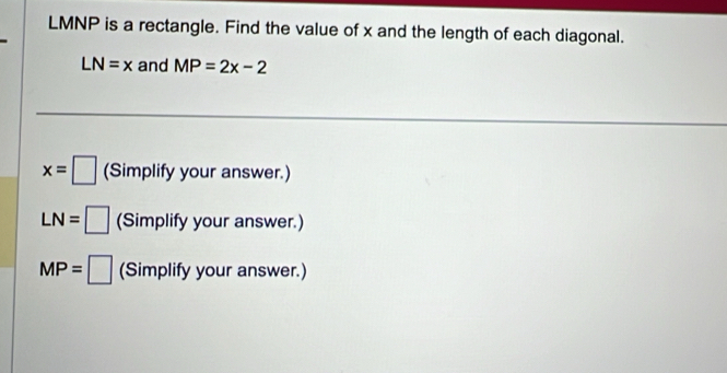 LMNP is a rectangle. Find the value of x and the length of each diagonal.
LN=x and MP=2x-2
x=□ (Simplify your answer.)
LN= 1 (Simplify your answer.) 
□ 
MP= :□ (Simplify your answer.)