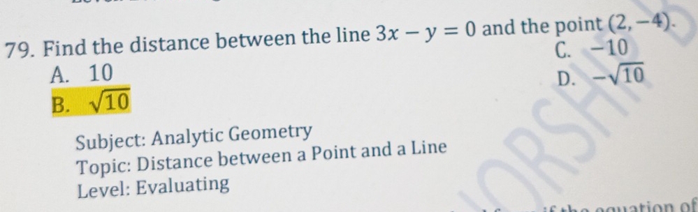 Find the distance between the line 3x-y=0 and the point (2,-4).
C. -10
A. 10
D. -sqrt(10)
B. sqrt(10)
Subject: Analytic Geometry
Topic: Distance between a Point and a Line
Level: Evaluating