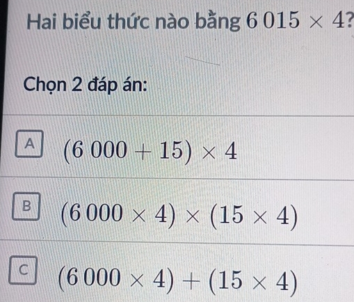 Hai biểu thức nào bằng 6015* 4 7
Chọn 2 đáp án:
A (6000+15)* 4
B (6000* 4)* (15* 4)
C (6000* 4)+(15* 4)