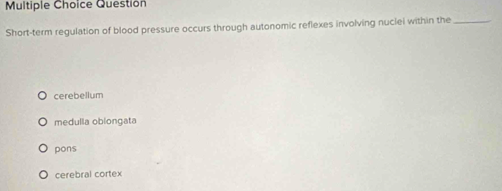 Question
Short-term regulation of blood pressure occurs through autonomic reflexes involving nuclel within the_
cerebellum
medulla oblongata
pons
cerebral cortex