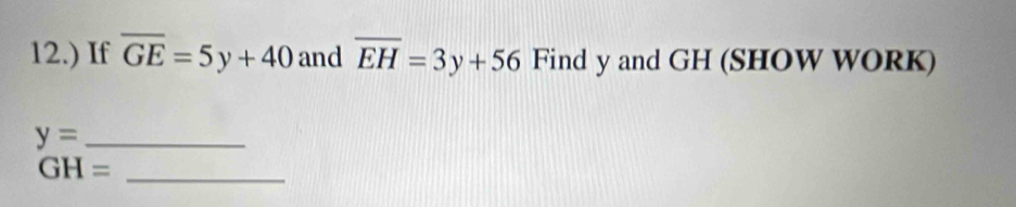 12.) If overline GE=5y+40 and overline EH=3y+56 Find y and GH (SHOW WORK)
y= _
GH=
_