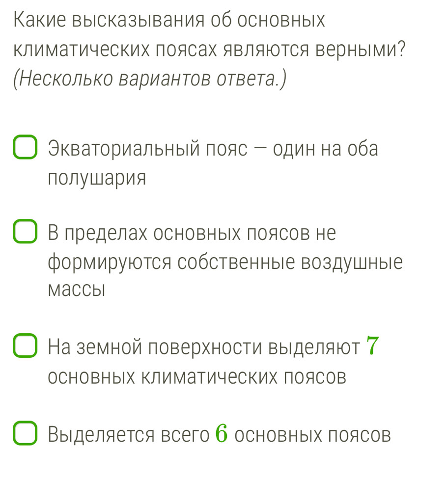 Какие высказывания об основных
ΚлимаΤических поясах яΒляюΤСя верными?
(Несколько вариантов ответа.)
Οκваториальный πояс - один на оба
полуШария
В лределах основньх πоясов не
формируются собственные воздушные
Maccbl
На земной πоверхности выделяют 7
основных ΚлиМатических поясов
Выделяется всего 6 основных поясов