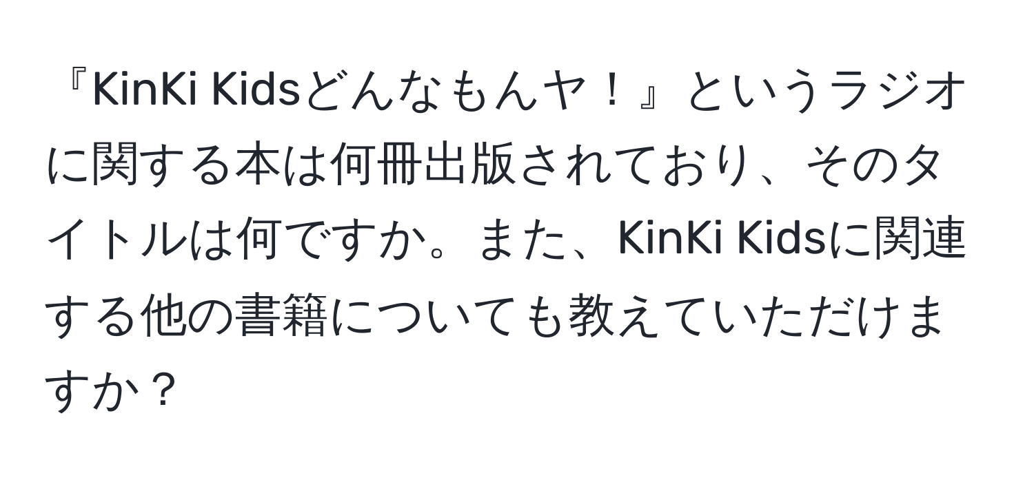 『KinKi Kidsどんなもんヤ！』というラジオに関する本は何冊出版されており、そのタイトルは何ですか。また、KinKi Kidsに関連する他の書籍についても教えていただけますか？