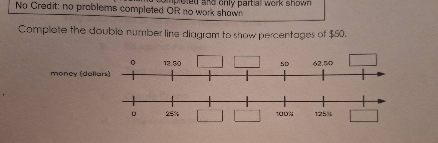 completed and only partial work shown . 
No Credit: no problems completed OR no work shown 
Complete the double number line diagram to show percentages of $50.