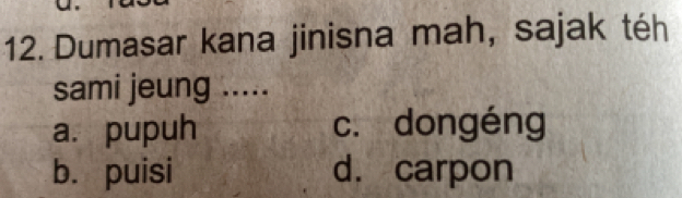 Dumasar kana jinisna mah, sajak téh
sami jeung .....
a. pupuh c. dongéng
b. puisi d. carpon