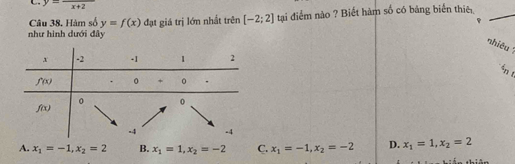 y=frac x+2
Câu 38. Hàm số y=f(x) đạt giá trị lớn nhất trên [-2;2] tại điểm nào ? Biết hàm số có bảng biến thiê_
như hình dưới đây
nhiêu 1
án t
A. x_1=-1,x_2=2 B. x_1=1,x_2=-2 C. x_1=-1,x_2=-2 D. x_1=1,x_2=2