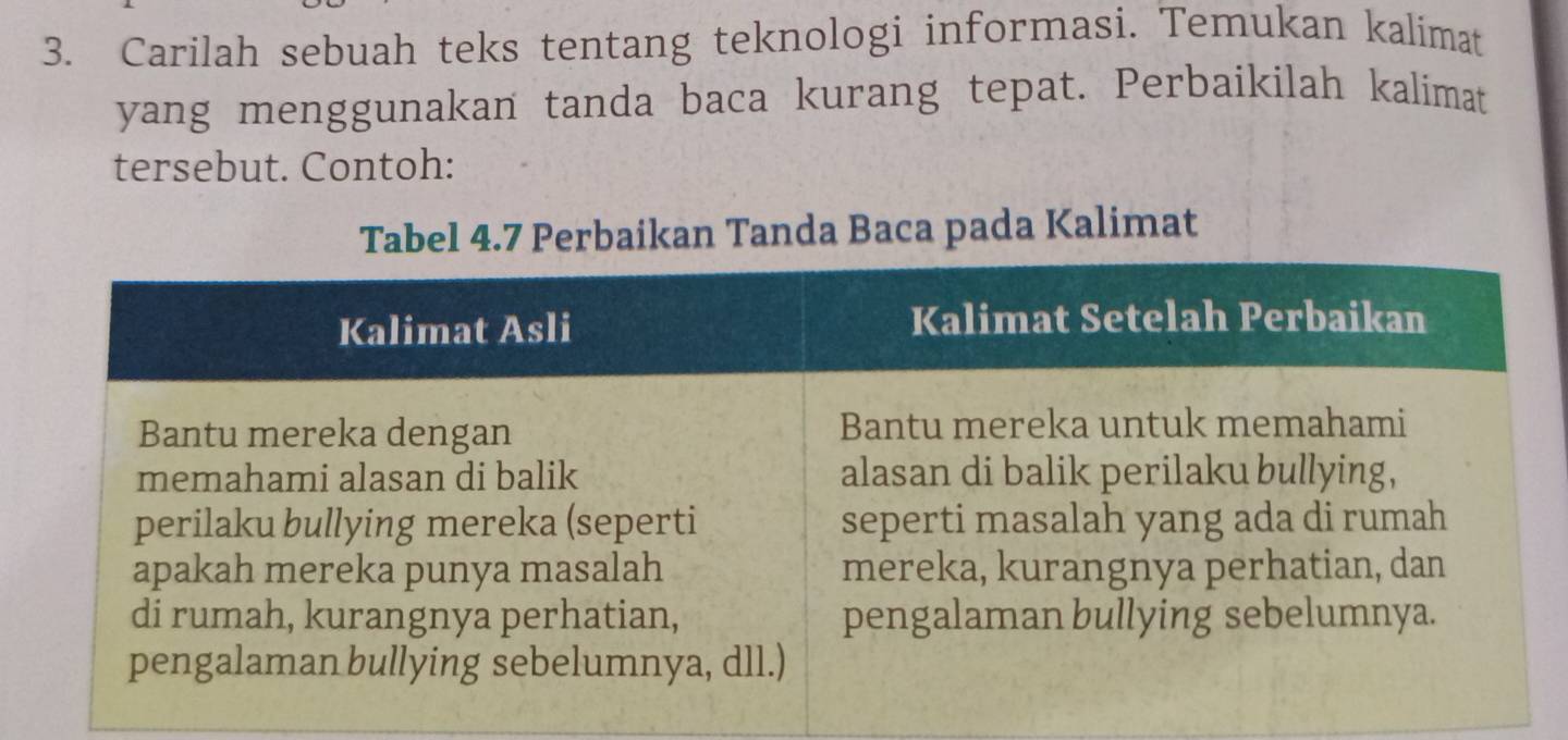 Carilah sebuah teks tentang teknologi informasi. Temukan kalimat 
yang menggunakan tanda baca kurang tepat. Perbaikilah kalimat 
tersebut. Contoh: 
Tabel 4.7 Perbaikan Tanda Baca pada Kalimat