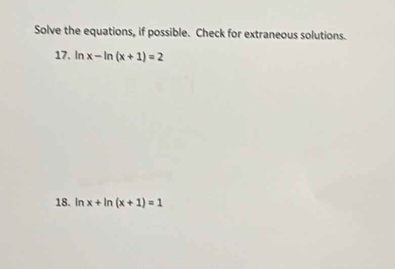 Solve the equations, if possible. Check for extraneous solutions. 
17. ln x-ln (x+1)=2
18. In x+ln (x+1)=1