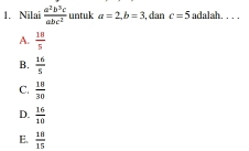 Nilai  a^2b^3c/abc^2  untuk a=2, b=3 , dan c=5 adalah. . . .
A.  18/5 
B.  16/5 
C.  18/30 
D.  16/10 
E.  18/15 