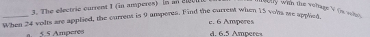 The electric current I (in amperes) in an elecu meetly with the voltage V (in volts)
_When 24 volts are applied, the current is 9 amperes. Find the current when 15 volts are applied
c. 6 Amperes
a. 5.5 Amperes
d. 6.5 Amperes