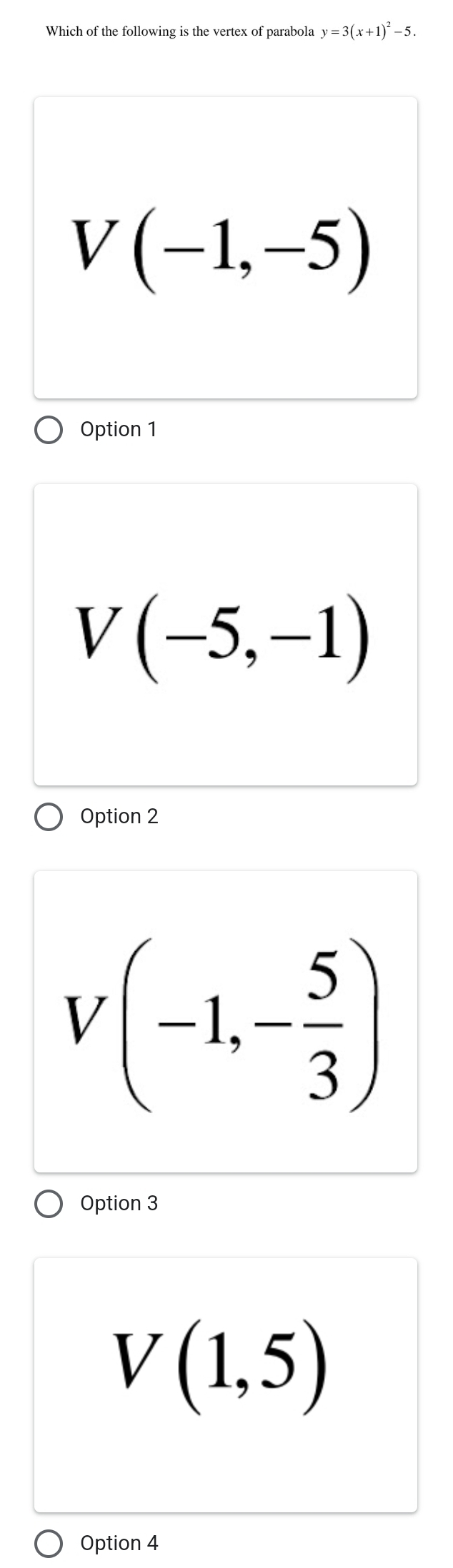 Which of the following is the vertex of parabola y=3(x+1)^2-5.
V(-1,-5)
Option 1
V(-5,-1)
Option 2
V(-1,- 5/3 )
Option 3
V(1,5)
Option 4