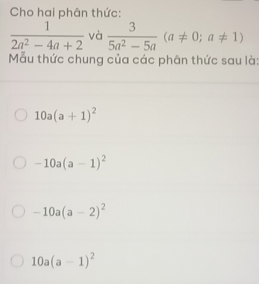 Cho hai phân thức:
 1/2a^2-4a+2  và  3/5a^2-5a (a!= 0;a!= 1)
Mẫu thức chung của các phân thức sau là
10a(a+1)^2
-10a(a-1)^2
-10a(a-2)^2
10a(a-1)^2