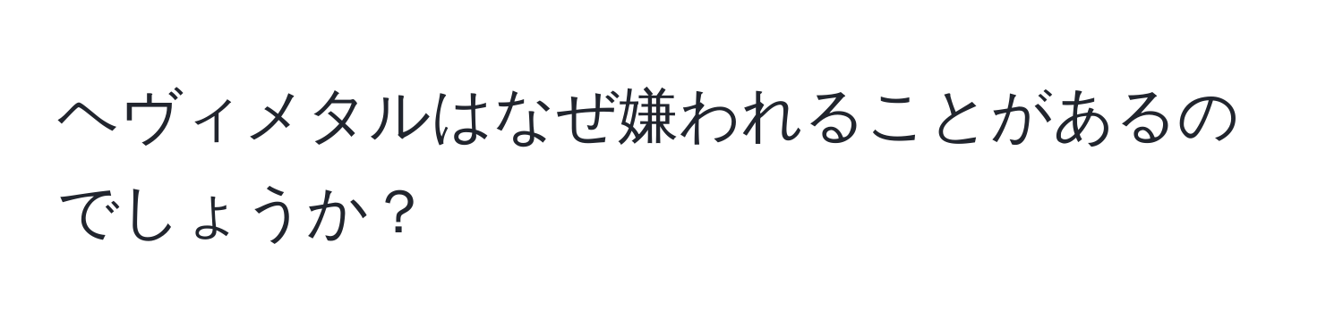 ヘヴィメタルはなぜ嫌われることがあるのでしょうか？