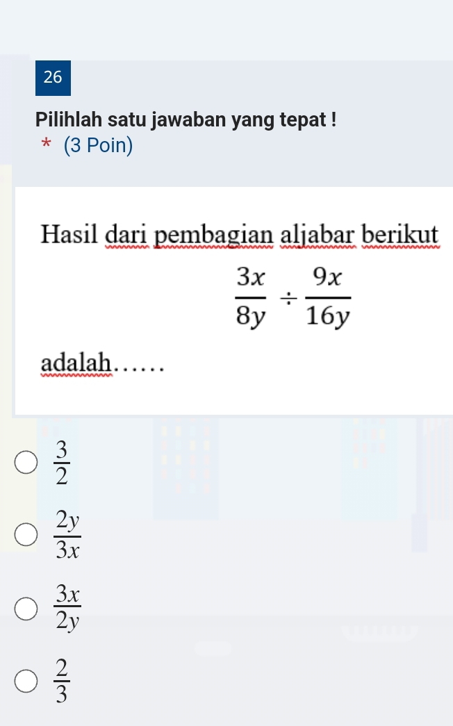 Pilihlah satu jawaban yang tepat !
* (3 Poin)
Hasil dari pembagian aljabar berikut
 3x/8y /  9x/16y 
adalah .
 3/2 
 2y/3x 
 3x/2y 
 2/3 