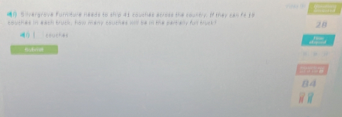 Smmerr 
Silvergrove Furniture needs to ship 41 couches across the country. If they can ft 19
couches in each truck, how many cauches will be in the partially full truck?
28
() | couches 
*uérme 
2 w ng
84