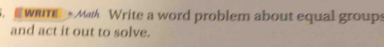 wi Math Write a word problem about equal groups 
and act it out to solve.