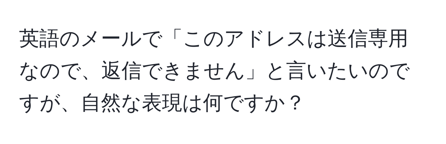 英語のメールで「このアドレスは送信専用なので、返信できません」と言いたいのですが、自然な表現は何ですか？