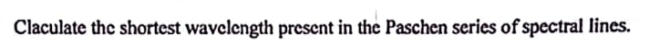 Claculate the shortest wavelength present in the Paschen series of spectral lines.