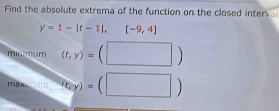 Find the absolute extrema of the function on the closed interva
y=1-|t-1|,[-9,4]
minimum (t,y)=(□ )
maximum (t,y)=(□ )