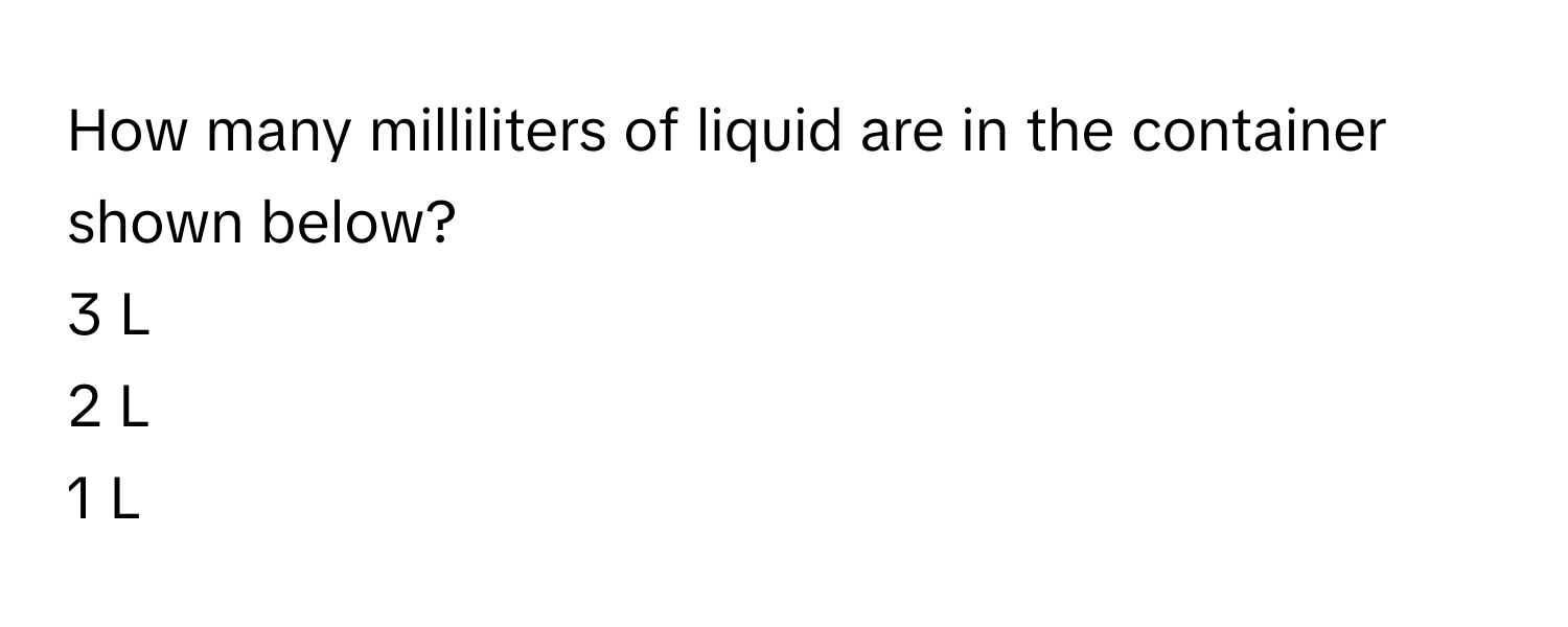 How many milliliters of liquid are in the container shown below? 
3 L 
2 L 
1 L