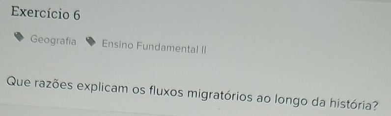 Exercício 6 
Geografia Ensino Fundamental II 
Que razões explicam os fluxos migratórios ao longo da história?