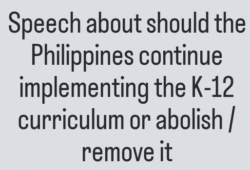 Speech about should the 
Philippines continue 
implementing the K-12 
curriculum or abolish / 
remove it