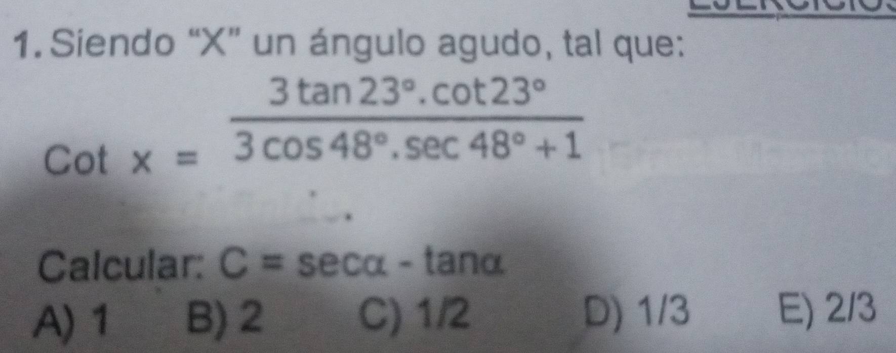 Siendo “ X ” un ángulo agudo, tal que:
E cot x= (3tan 23°.cot 23°)/3cos 48°.sec 48°+1 
Calcular: C=sec alpha -tan alpha
A) 1 B) 2 C) 1/2 D) 1/3
E) 2/3