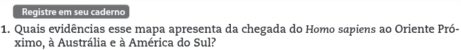 Registre em seu caderno 
1. Quais evidências esse mapa apresenta da chegada do Homo sapiens ao Oriente Pró- 
ximo, à Austrália e à América do Sul?
