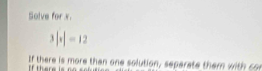 Solve for x.
3|x|=12
If there is more than one solution, separate them with con 
If there is no soluti