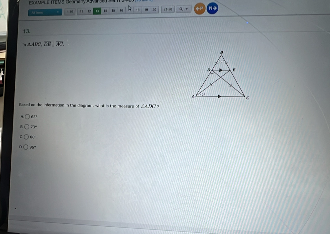 EXAMPLE ITEMS Geometry Advanced Sem  24-20 1  
All thors . 1-10 " 12 13 14 15 16 18 19 20 21-28 Q
13.
In △ ABC,overline DE||overline AC.
Based on the information in the diagram, what is the measure of ∠ ADC ?
A. 65°
B 73°
C. 88°
D 96°