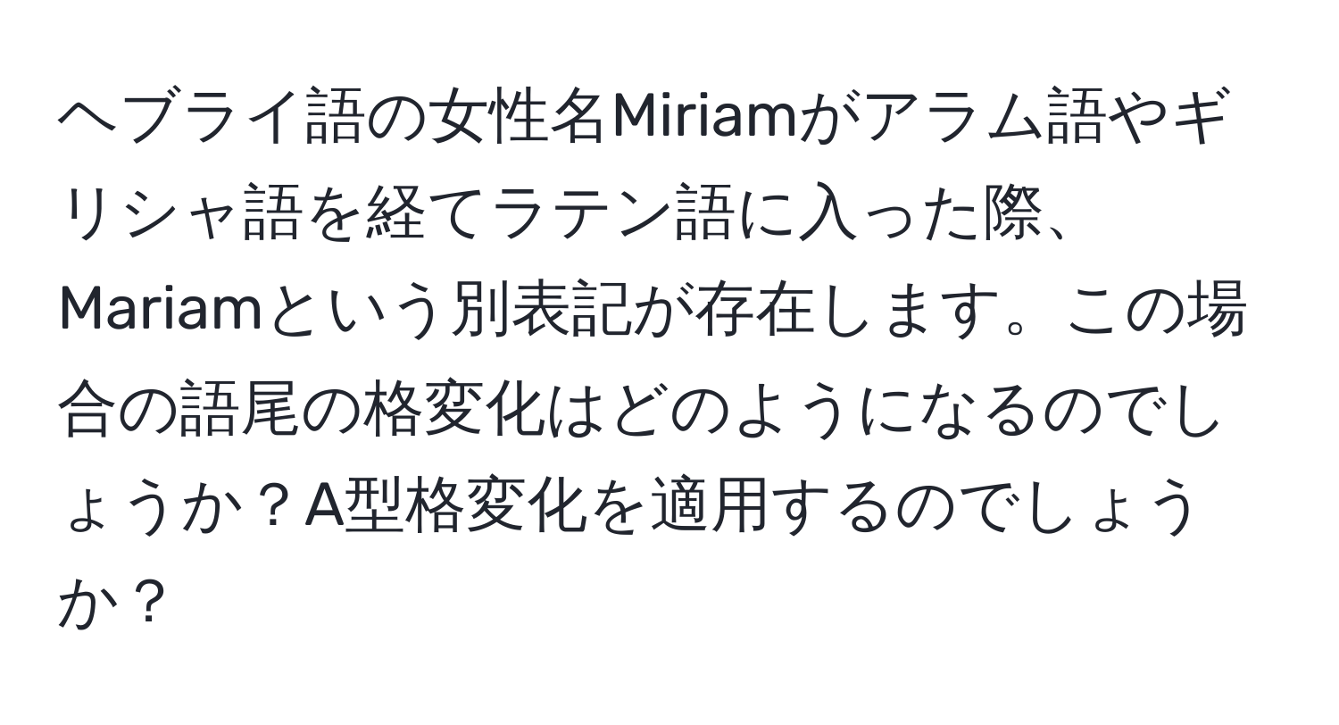 ヘブライ語の女性名Miriamがアラム語やギリシャ語を経てラテン語に入った際、Mariamという別表記が存在します。この場合の語尾の格変化はどのようになるのでしょうか？A型格変化を適用するのでしょうか？