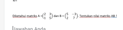 Diketahui matriks A=beginpmatrix 2&3 1&5endpmatrix dan B=beginpmatrix 5&-3 2&7endpmatrix. Tentukan nilai matriks AB
Jawaban Anda