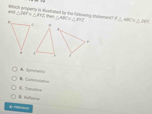 and Which property is illustrated by the following statement? If △ ABC≌ △ DEF,
△ DEF≌ △ XYZ then △ ABC≌ △ XYZ
A. Symmetric
B. Commutative
C. Transitive
D. Reflexive
PREVIOUS