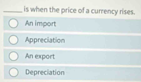 is when the price of a currency rises.
An import
Appreciation
An export
Depreciation