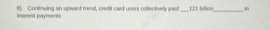 Continuing an upward trend, credit card users collectively paid_ 121 billion _ in 
interest payments