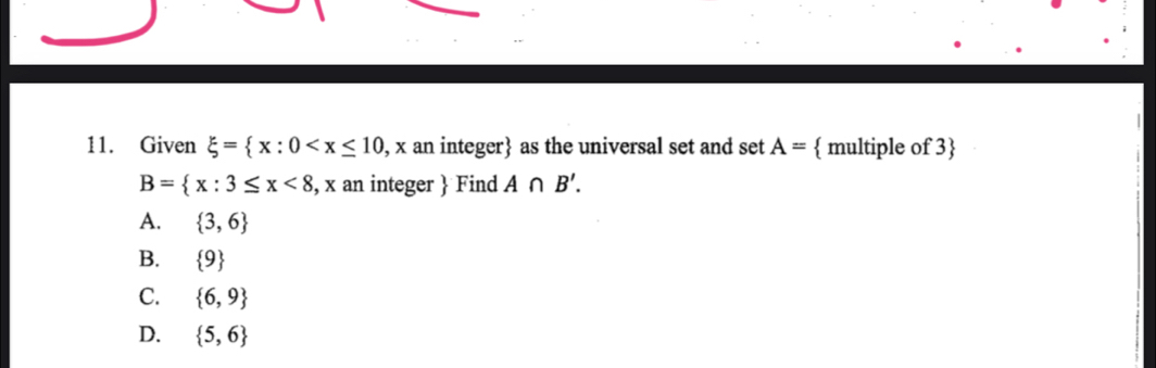 Given xi = x:0 as the universal set and set A=  multiple of 3
B= x:3≤ x<8 , x an integer Find A∩ B'.
A.  3,6
B.  9
C.  6,9
D.  5,6