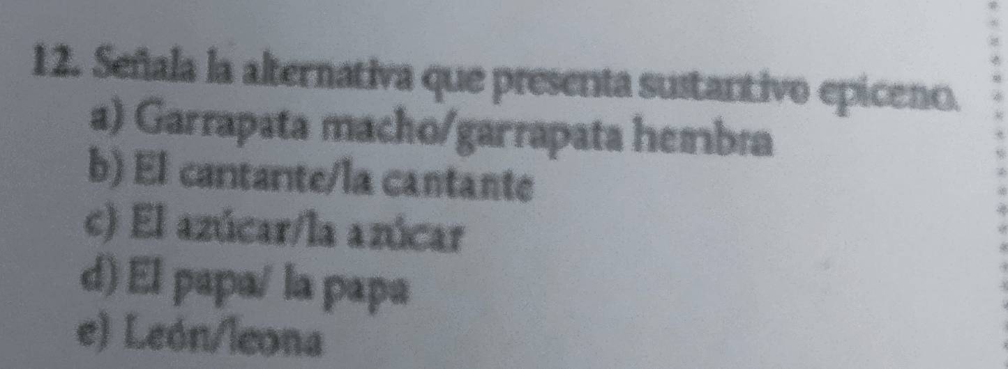 Señala la alternativa que presenta sustantivo epiceno.
a) Garrapata macho/garrapata hembæa
b) El cuntanıte/la cantante
c) El azúcar/la azúcar
d) El papa/ la papa
e) León/leona