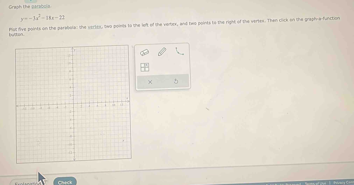 Graph the parabola.
y=-3x^2-18x-22
Plot five points on the parabola: the vertex, two points to the left of the vertex, and two points to the right of the vertex. Then click on the graph-a-function 
button. 
× 
Check Privacy Cent