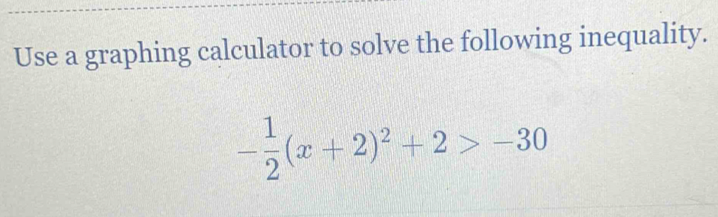 Use a graphing calculator to solve the following inequality.
- 1/2 (x+2)^2+2> -30