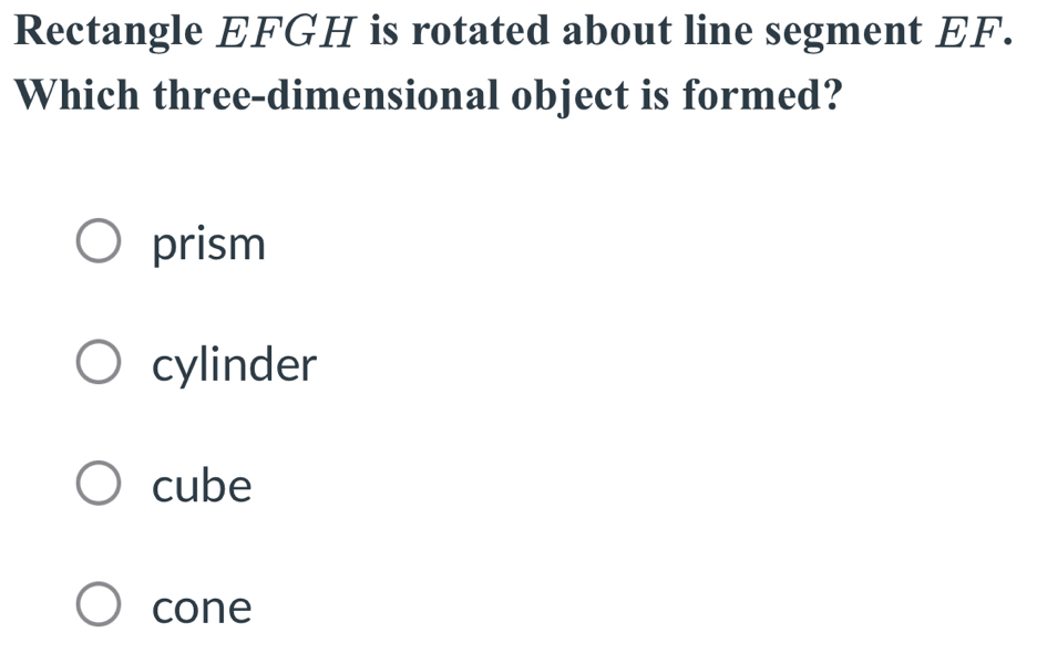 Rectangle EFGH is rotated about line segment EF.
Which three-dimensional object is formed?
prism
cylinder
cube
cone